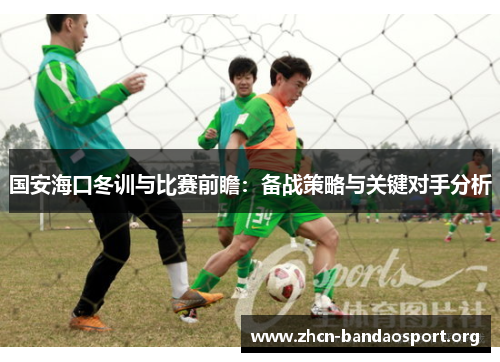 国安海口冬训与比赛前瞻：备战策略与关键对手分析