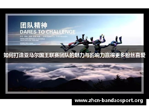 如何打造亚马尔国王联赛团队的魅力与影响力赢得更多粉丝喜爱