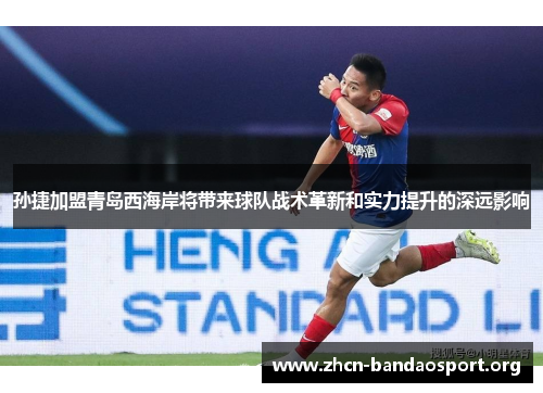孙捷加盟青岛西海岸将带来球队战术革新和实力提升的深远影响