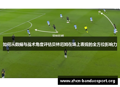 如何从数据与战术角度评估贝林厄姆在场上表现的全方位影响力