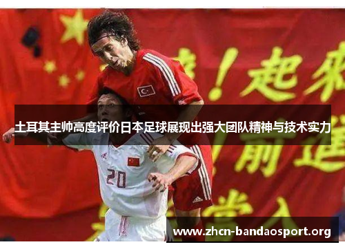 土耳其主帅高度评价日本足球展现出强大团队精神与技术实力