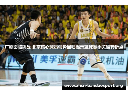 广厦面临挑战 北京核心球员强势回归揭示篮球赛季关键转折点