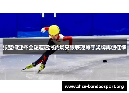 张楚桐亚冬会短道速滑赛场亮眼表现勇夺奖牌再创佳绩