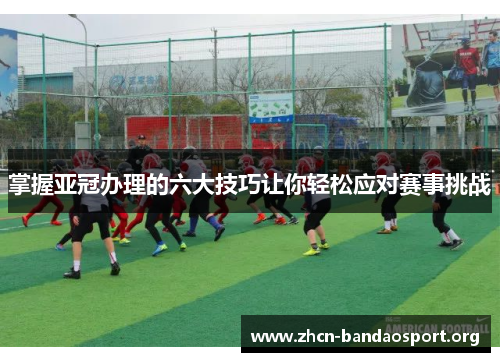 掌握亚冠办理的六大技巧让你轻松应对赛事挑战