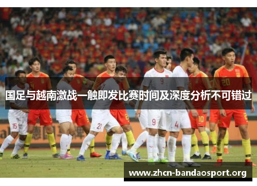 国足与越南激战一触即发比赛时间及深度分析不可错过