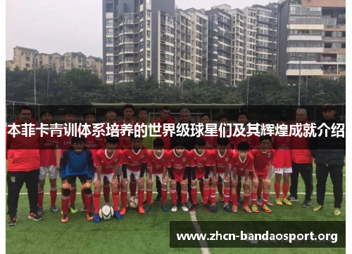 本菲卡青训体系培养的世界级球星们及其辉煌成就介绍