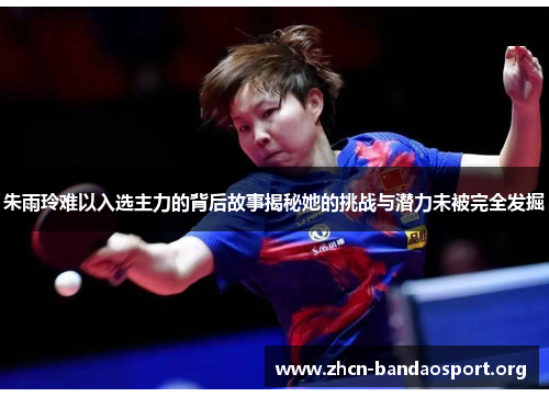 朱雨玲难以入选主力的背后故事揭秘她的挑战与潜力未被完全发掘