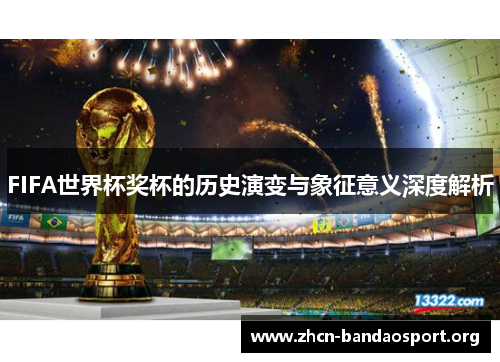 FIFA世界杯奖杯的历史演变与象征意义深度解析