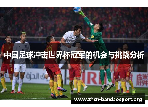中国足球冲击世界杯冠军的机会与挑战分析