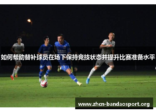 如何帮助替补球员在场下保持竞技状态并提升比赛准备水平