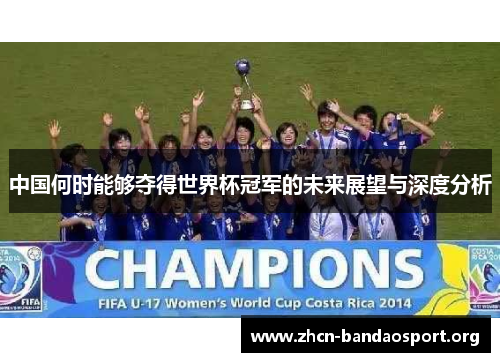 中国何时能够夺得世界杯冠军的未来展望与深度分析