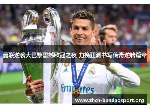 曼联逆袭大巴黎震撼欧冠之夜 力挽狂澜书写传奇逆转篇章