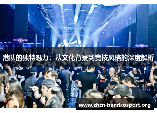 港队的独特魅力：从文化背景到竞技风格的深度解析