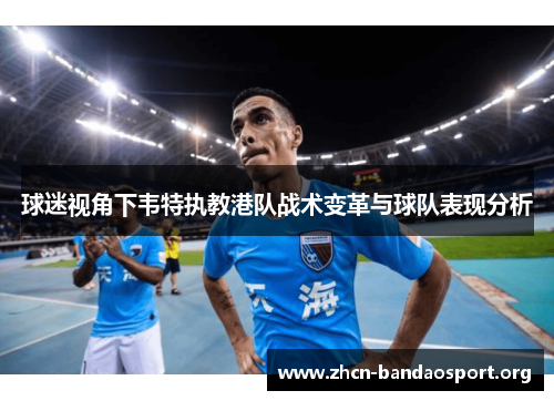 球迷视角下韦特执教港队战术变革与球队表现分析