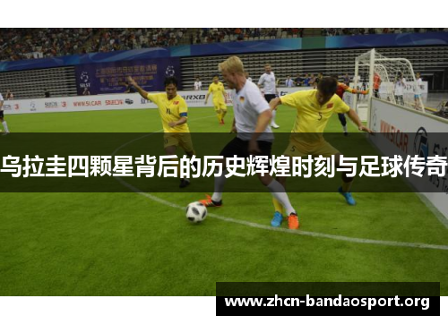 乌拉圭四颗星背后的历史辉煌时刻与足球传奇