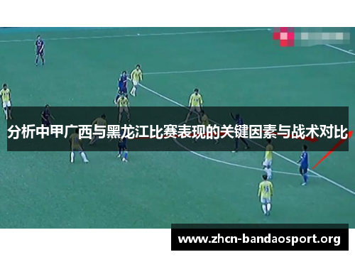 分析中甲广西与黑龙江比赛表现的关键因素与战术对比