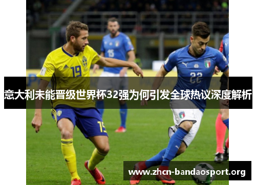 意大利未能晋级世界杯32强为何引发全球热议深度解析