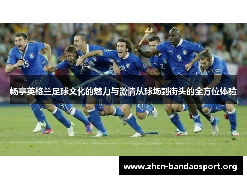 畅享英格兰足球文化的魅力与激情从球场到街头的全方位体验