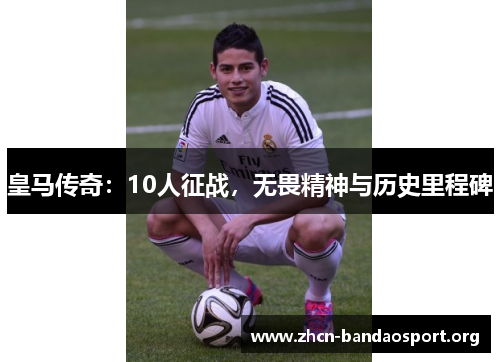 皇马传奇：10人征战，无畏精神与历史里程碑