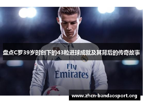 盘点C罗39岁时创下的43粒进球成就及其背后的传奇故事