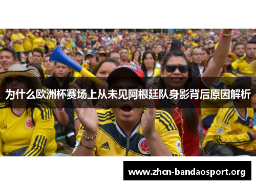 为什么欧洲杯赛场上从未见阿根廷队身影背后原因解析