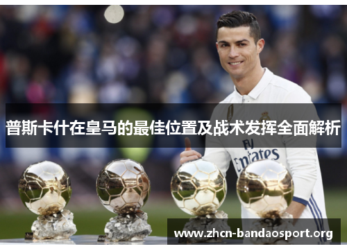 普斯卡什在皇马的最佳位置及战术发挥全面解析