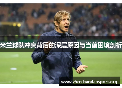 米兰球队冲突背后的深层原因与当前困境剖析