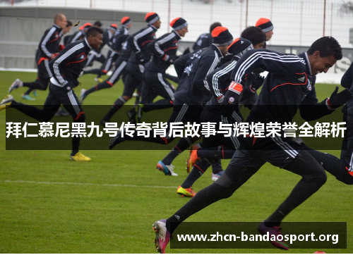 拜仁慕尼黑九号传奇背后故事与辉煌荣誉全解析