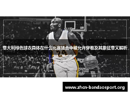 意大利绿色球衣具体在什么比赛场合中被允许穿着及其象征意义解析
