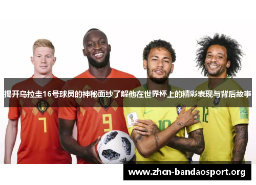 揭开乌拉圭16号球员的神秘面纱了解他在世界杯上的精彩表现与背后故事