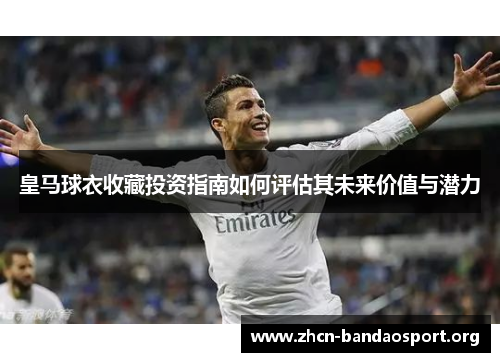 皇马球衣收藏投资指南如何评估其未来价值与潜力