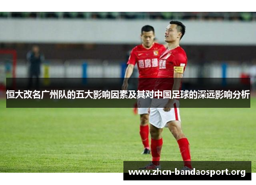恒大改名广州队的五大影响因素及其对中国足球的深远影响分析