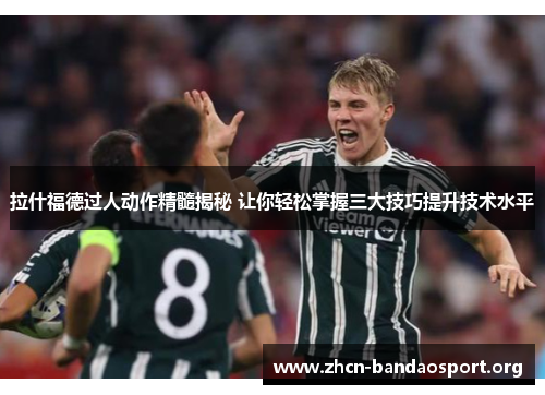 拉什福德过人动作精髓揭秘 让你轻松掌握三大技巧提升技术水平