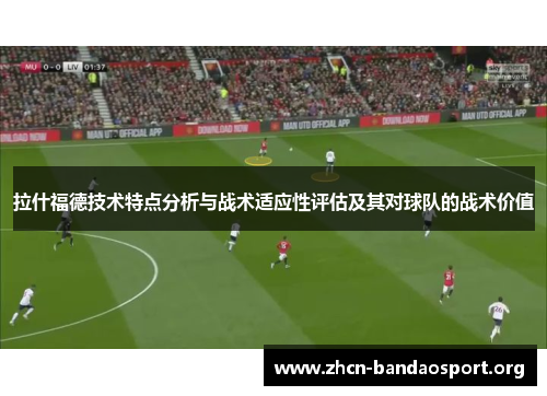 拉什福德技术特点分析与战术适应性评估及其对球队的战术价值