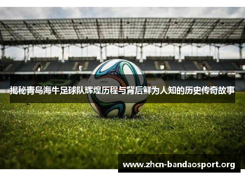 揭秘青岛海牛足球队辉煌历程与背后鲜为人知的历史传奇故事