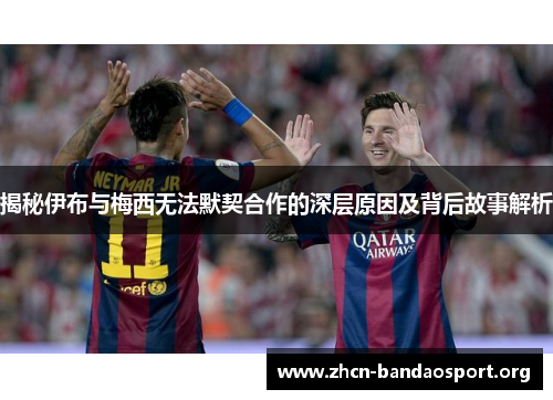 揭秘伊布与梅西无法默契合作的深层原因及背后故事解析