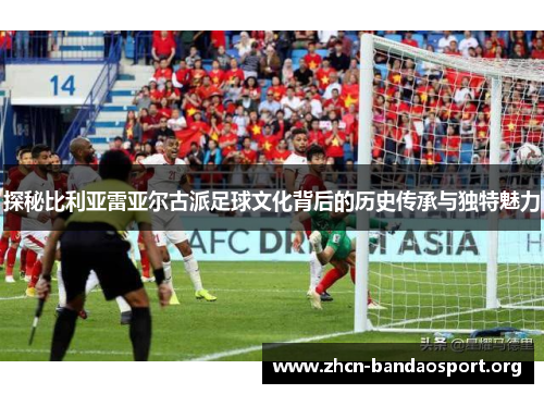 探秘比利亚雷亚尔古派足球文化背后的历史传承与独特魅力