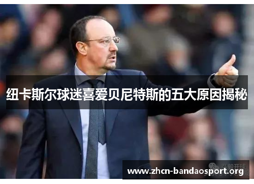 纽卡斯尔球迷喜爱贝尼特斯的五大原因揭秘