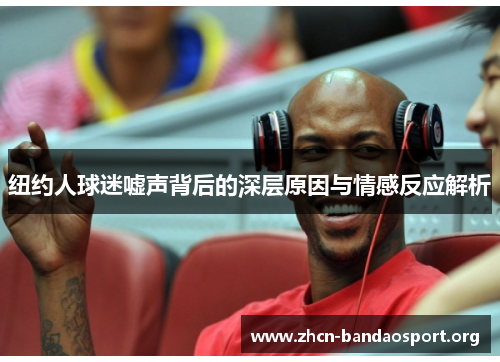 纽约人球迷嘘声背后的深层原因与情感反应解析