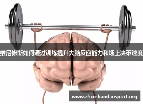 维尼修斯如何通过训练提升大脑反应能力和场上决策速度