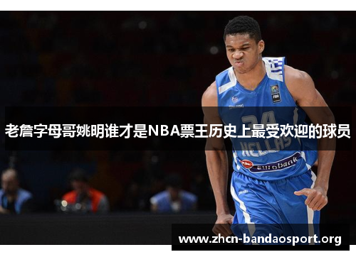 老詹字母哥姚明谁才是NBA票王历史上最受欢迎的球员