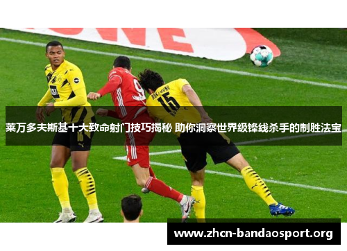 莱万多夫斯基十大致命射门技巧揭秘 助你洞察世界级锋线杀手的制胜法宝