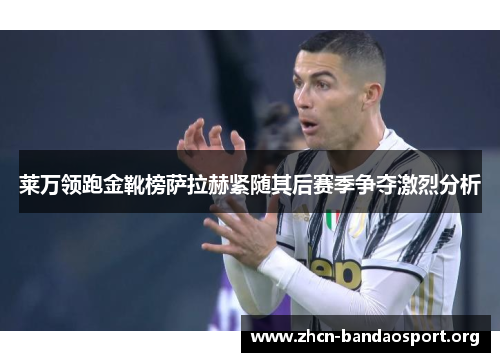 莱万领跑金靴榜萨拉赫紧随其后赛季争夺激烈分析