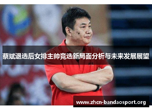 蔡斌退选后女排主帅竞选新局面分析与未来发展展望