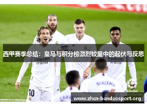 西甲赛季总结：皇马与积分榜激烈较量中的起伏与反思