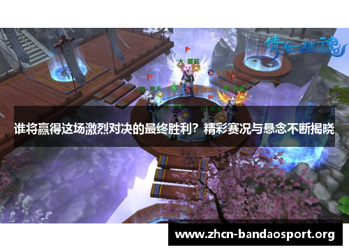 谁将赢得这场激烈对决的最终胜利？精彩赛况与悬念不断揭晓