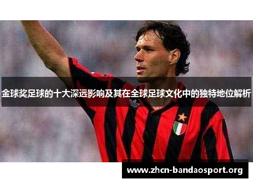 金球奖足球的十大深远影响及其在全球足球文化中的独特地位解析