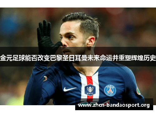 金元足球能否改变巴黎圣日耳曼未来命运并重塑辉煌历史