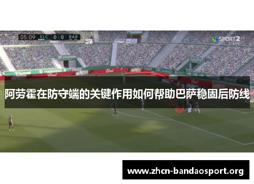 阿劳霍在防守端的关键作用如何帮助巴萨稳固后防线