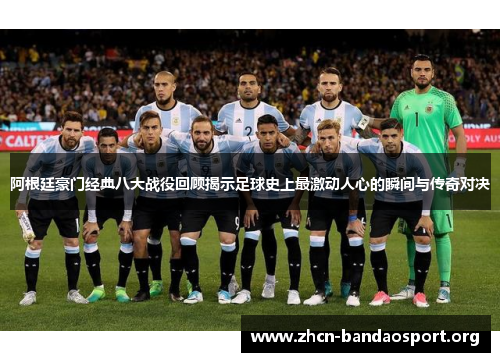 阿根廷豪门经典八大战役回顾揭示足球史上最激动人心的瞬间与传奇对决